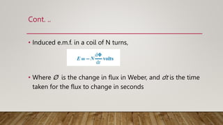Cont. ..
• Induced e.m.f. in a coil of N turns,
• Where Ø is the change in ﬂux in Weber, and dt is the time
taken for the ﬂux to change in seconds
 