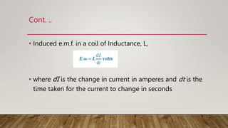 Cont. ..
• Induced e.m.f. in a coil of Inductance, L,
• where dI is the change in current in amperes and dt is the
time taken for the current to change in seconds
 