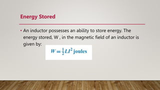 Energy Stored
• An inductor possesses an ability to store energy. The
energy stored, W , in the magnetic ﬁeld of an inductor is
given by:
 