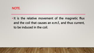 NOTE.
• It is the relative movement of the magnetic ﬂux
and the coil that causes an e.m.f., and thus current,
to be induced in the coil.
 