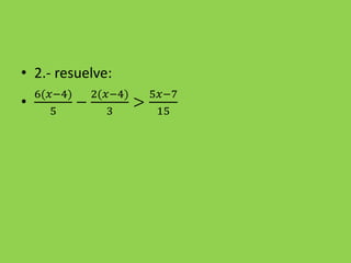 • 2.- resuelve:
•
6(𝑥−4)
5
−
2(𝑥−4)
3
>
5𝑥−7
15
 
