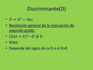 Discriminante(D)
• 𝐷 = 𝑏2
− 4𝑎𝑐
• Resolución general de la inecuación de
segundo grado.
• (2𝑎𝑥 + 𝑏)2
−𝐷 ≶ 0
• Nota:
• Depende del signo de la D o si D>0.
 