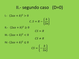 II.- segundo caso (D=0)
I.- 2𝑎𝑥 + 𝑏 2 > 0
𝐶. 𝑆 = 𝑅 −
𝑏
2𝑎
II.- 2𝑎𝑥 + 𝑏 2 ≥ 0
𝐶𝑆 = 𝑅
III.- 2𝑎𝑥 + 𝑏 2 < 0
𝐶𝑆 ≠ 𝑅
IV.- 2𝑎𝑥 + 𝑏 2 ≤ 0
𝐶𝑆 = −
𝑏
2𝑎
 