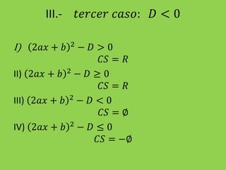 III.- 𝑡𝑒𝑟𝑐𝑒𝑟 𝑐𝑎𝑠𝑜: 𝐷 < 0
I) 2𝑎𝑥 + 𝑏 2
− 𝐷 > 0
𝐶𝑆 = 𝑅
II) 2𝑎𝑥 + 𝑏 2
− 𝐷 ≥ 0
𝐶𝑆 = 𝑅
III) 2𝑎𝑥 + 𝑏 2
− 𝐷 < 0
𝐶𝑆 = ∅
IV) 2𝑎𝑥 + 𝑏 2
− 𝐷 ≤ 0
𝐶𝑆 = −∅
 