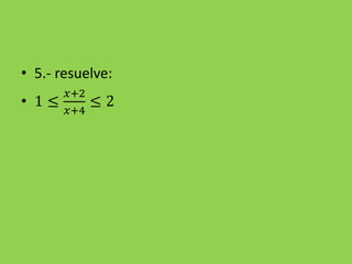 • 5.- resuelve:
• 1 ≤
𝑥+2
𝑥+4
≤ 2
 