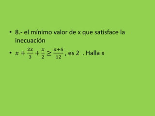 • 8.- el mínimo valor de x que satisface la
inecuación
• 𝑥 +
2𝑥
3
+
𝑥
2
≥
𝑎+5
12
, es 2 . Halla x
 