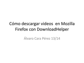 Cómo descargar videos en Mozilla
Firefox con DownloadHelper
Álvaro Cara Pérez 13/14
 