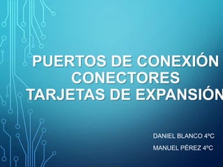 PUERTOS DE CONEXIÓN
CONECTORES
TARJETAS DE EXPANSIÓN
DANIEL BLANCO 4ºC
MANUEL PÉREZ 4ºC

 