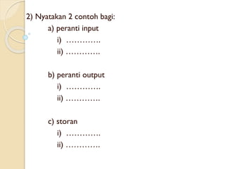 2) Nyatakan 2 contoh bagi:
a) peranti input
i) ………….
ii) ………….
b) peranti output
i) ………….
ii) ………….
c) storan
i) ………….
ii) ………….
 