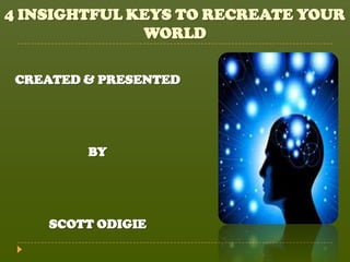 4 INSIGHTFUL KEYS TO RECREATE YOUR
              WORLD

 CREATED & PRESENTED




         BY




    SCOTT ODIGIE
 