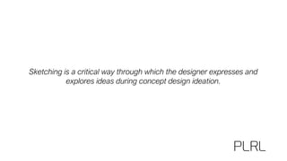 Sketching is a critical way through which the designer expresses and
explores ideas during concept design ideation.
 