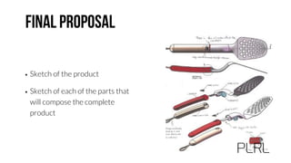 • Sketch of the product
• Sketch of each of the parts that
will compose the complete
product
 