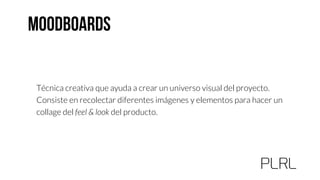 Técnica creativa que ayuda a crear un universo visual del proyecto.
Consiste en recolectar diferentes imágenes y elementos para hacer un
collage del feel & look del producto.
 