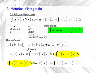 3. Mètodes d'integració
3.1 Integració per parts
∫u(x)·v' (x)dx=
[u(x)·v(x)]'=u' (x)·v(x)+ u(x)·v '(x)
Polinomi
ln
ex
sin x
cos x
(fàcils d'integrar)
u(x)·v(x)−∫v(x)·u' (x)dx
Pels amics,
∫u·dv=u ·v−∫v ·du
Demostració:
u(x)·v(x)=∫u' (x)·v(x)dx+∫u(x)·v '(x)dx
Integro
∫u(x)·v' (x)dx=u(x)·v(x)−∫v(x)·u'(x)dx
 
