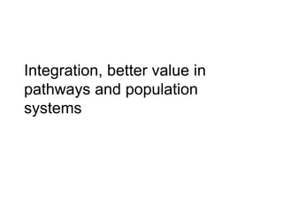 Integration, better value in
pathways and population
systems
 