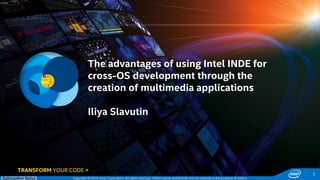 Copyright © 2014, Intel Corporation. All rights reserved. *Other names and brands may be claimed as the property of others. 
Optimization Notice 
1 
The advantages of using Intel INDE for 
cross-OS development through the 
creation of multimedia applications 
Iliya Slavutin 
TRANSFORM YOUR CODE >  