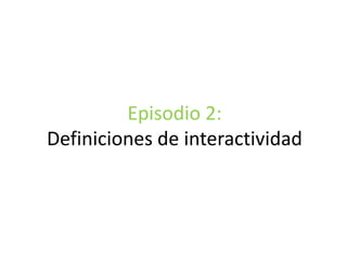 Episodio 2:
Definiciones de interactividad
 