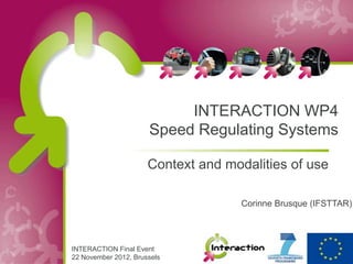 INTERACTION WP4
                      Speed Regulating Systems

                      Context and modalities of use

                                     Corinne Brusque (IFSTTAR)




INTERACTION Final Event
22 November 2012, Brussels
 