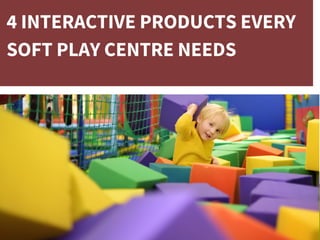 4 INTERACTIVE PRODUCTS EVERY
SOFT PLAY CENTRE NEEDS
 