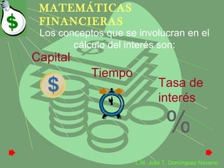 MATEMÁTICAS
 FINANCIERAS
 Los conceptos que se involucran en el
        cálculo del interés son:
Capital
            Tiempo
                             Tasa de
                             interés

                               %
                     L.M. José T. Domínguez Navarro
 