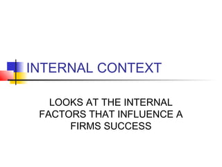 INTERNAL CONTEXT
LOOKS AT THE INTERNAL
FACTORS THAT INFLUENCE A
FIRMS SUCCESS

 