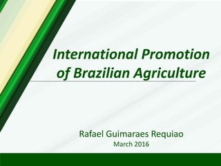 International Promotion
of Brazilian Agriculture
Rafael Guimaraes Requiao
March 2016
 