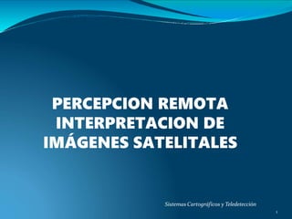 PERCEPCION REMOTA
INTERPRETACION DE
IMÁGENES SATELITALES
1
Sistemas Cartográficos y Teledetección
 
