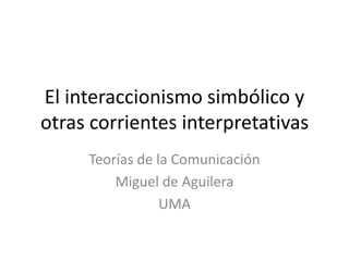 El interaccionismo simbólico y
otras corrientes interpretativas
     Teorías de la Comunicación
         Miguel de Aguilera
                 UMA
 