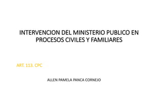 INTERVENCION DEL MINISTERIO PUBLICO EN
PROCESOS CIVILES Y FAMILIARES
INTEGRANTES:
ALLEN PAMELA PANCA CORNEJO
ART. 113. CPC
 