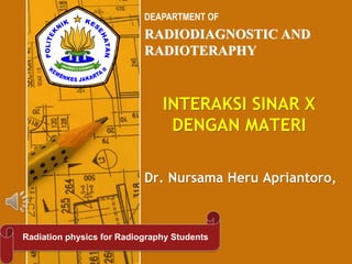 RADIODIAGNOSTIC AND
RADIOTERAPHY
DEAPARTMENT OF
Radiation physics for Radiography Students
Dr. Nursama Heru Apriantoro,
INTERAKSI SINAR X
DENGAN MATERI
 