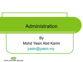 Administration

        By
Mohd Yasin Abd Karim
  yasin@yasin.my
 