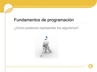 Fundamentos de programación
¿Cómo podemos representar los algoritmos?
 