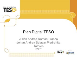 Plan Digital TESO
Julián Andrés Román Franco
Johan Andrey Salazar Piedrahita
Tutores
EAFIT
 