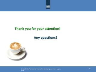 Centre for the Promotion of Imports from developing countries | August,
2014
29
Thank you for your attention!
Any questions?
 