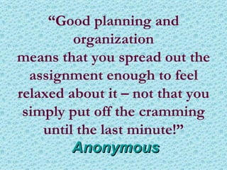 “ Good planning and organization means that you spread out the assignment enough to feel relaxed about it – not that you simply put off the cramming until the last minute!”   Anonymous 