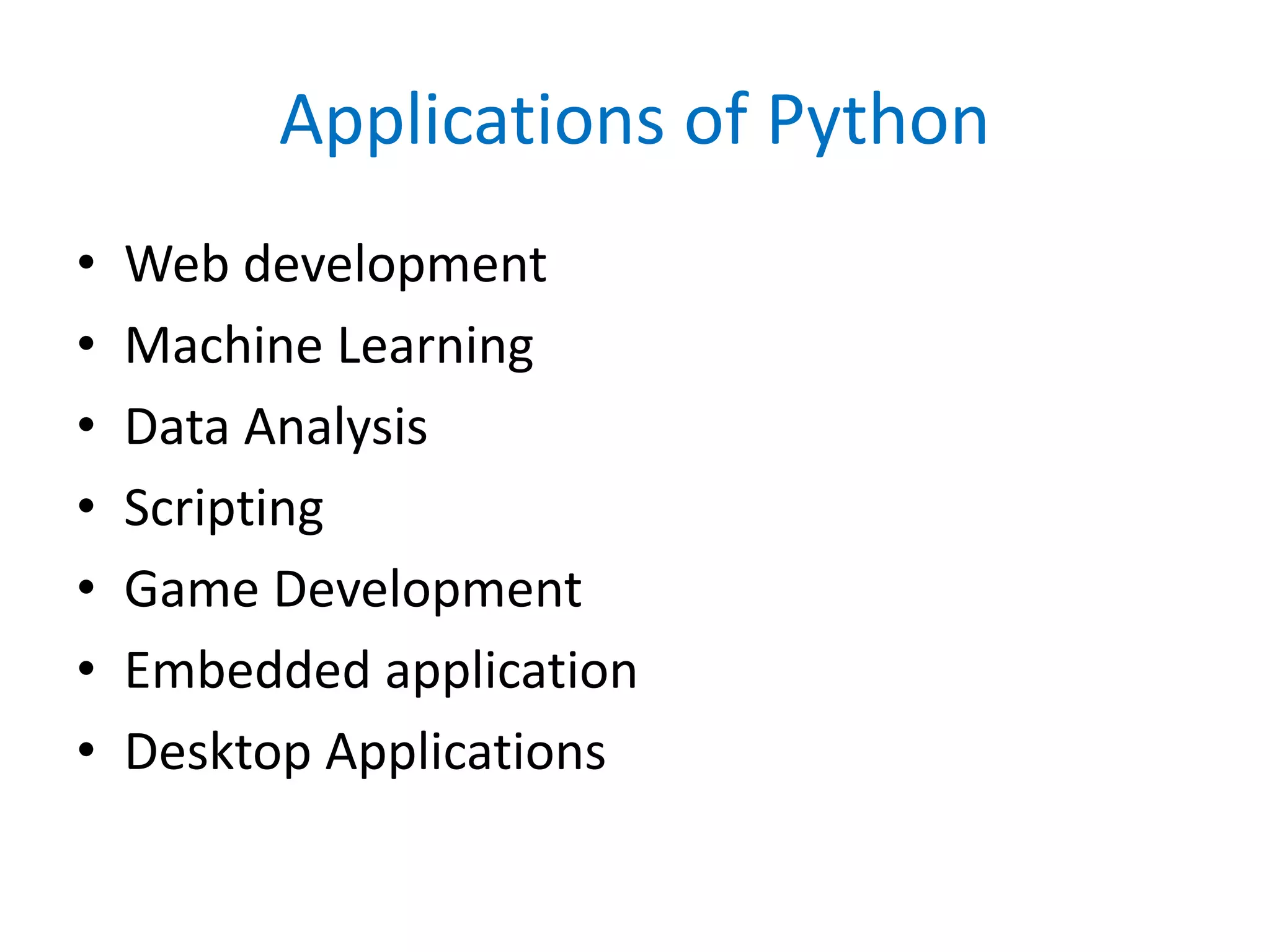 Applications of Python
• Web development
• Machine Learning
• Data Analysis
• Scripting
• Game Development
• Embedded application
• Desktop Applications
 