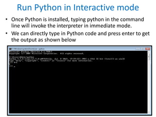 Run Python in Interactive mode
• Once Python is installed, typing python in the command
line will invoke the interpreter in immediate mode.
• We can directly type in Python code and press enter to get
the output as shown below
 