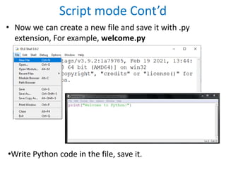 Script mode Cont’d
• Now we can create a new file and save it with .py
extension, For example, welcome.py
•Write Python code in the file, save it.
 