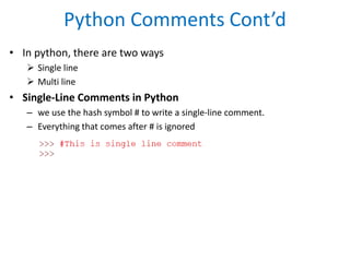 Python Comments Cont’d
• In python, there are two ways
 Single line
 Multi line
• Single-Line Comments in Python
– we use the hash symbol # to write a single-line comment.
– Everything that comes after # is ignored
 