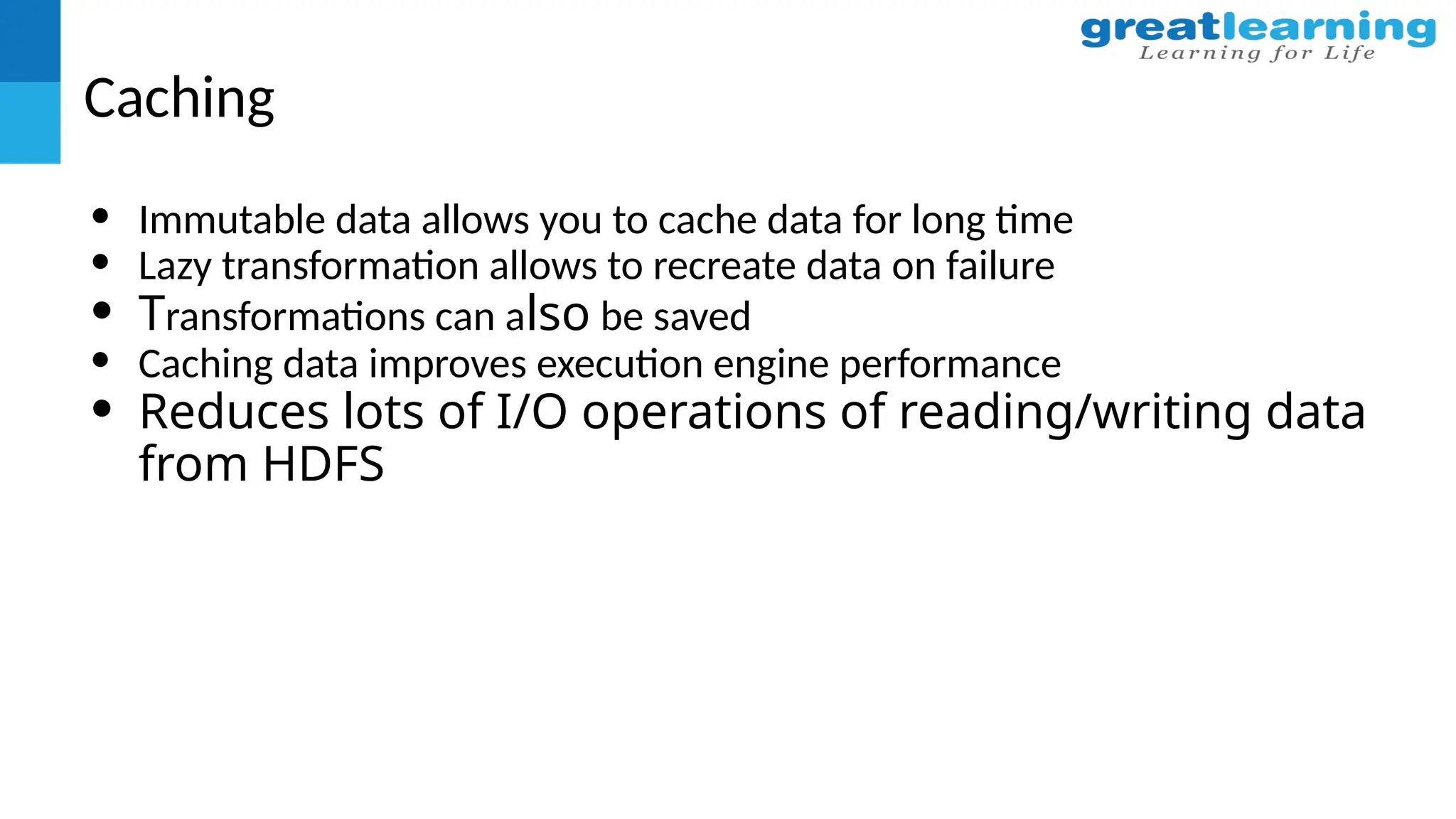 Caching
• Immutable data allows you to cache data for long time
• Lazy transformation allows to recreate data on failure
• Transformations can also be saved
• Caching data improves execution engine performance
• Reduces lots of I/O operations of reading/writing data
from HDFS
 
