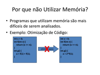 Por que não Utilizar Memória?Programas que utilizam memória são mais difíceis de serem analisados.Exemplo: Otimização de Código:int x = 0;int f(int n) {    return (x += n);}int g() {    a = f(1) + f(1);}int x = 0;int f(int n) {    return (x += n);}int g() {    a = 2*f(1);}Xotimiza para
