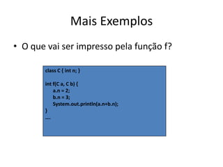 Mais ExemplosO que vai ser impresso pela função f?class C { int n; }int f(C a, C b) {      a.n = 2;      b.n = 3;      System.out.println(a.n+b.n);}….