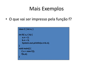 Mais ExemplosO que vai ser impresso pela função f?class C { int n; }int f(C a, C b) {      a.n = 2;      b.n = 3;      System.out.println(a.n+b.n);}void main() {     C a = new C();     f(a,a);}