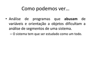 Como podemosver…Análise de programasqueabusam de variáveis e orientação a objetosdificultam a análise de segmentos de umasistema.O sistema tem que ser estudadocomo um todo.