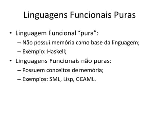 Linguagens Funcionais PurasLinguagemFuncional “pura”:Nãopossuimemóriacomo base dalinguagem;Exemplo: Haskell;LinguagensFuncionaisnãopuras:Possuemconceitos de memória;Exemplos: SML, Lisp, OCAML.