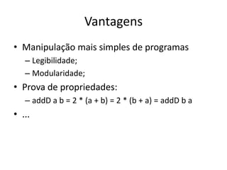 VantagensManipulação mais simples de programasLegibilidade;Modularidade;Prova de propriedades:addDa b = 2 * (a + b) = 2 * (b + a) = addD b a...