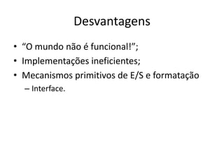 Desvantagens“O mundo não é funcional!”;Implementações ineficientes;Mecanismos primitivos de E/S e formataçãoInterface.