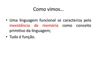Como vimos…Umalinguagemfuncional se caracterizapelainexistência de memóriacomoconceitoprimitivodalinguagem;Tudo é função.