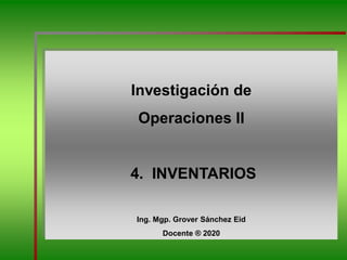 Investigación de
Operaciones II
4. INVENTARIOS
Ing. Mgp. Grover Sánchez Eid
Docente ® 2020
 