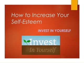 How to Increase Your
Self-Esteem
INVEST IN YOURSELF
 